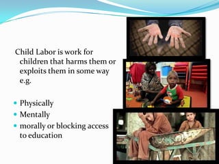 Child Labor is work for
children that harms them or
exploits them in some way
e.g.
 Physically

 Mentally
 morally or blocking access

to education

 