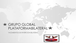GRUPO GLOBAL 
PLATAFORMABILATERAL 
YACIMIENTOS DE INVERCION BILATERAL 
 