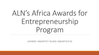ALN’s Africa Awards for
Entrepreneurship
Program
JOHNNY AMARTEY NUNO-AMARTEIFIO
 