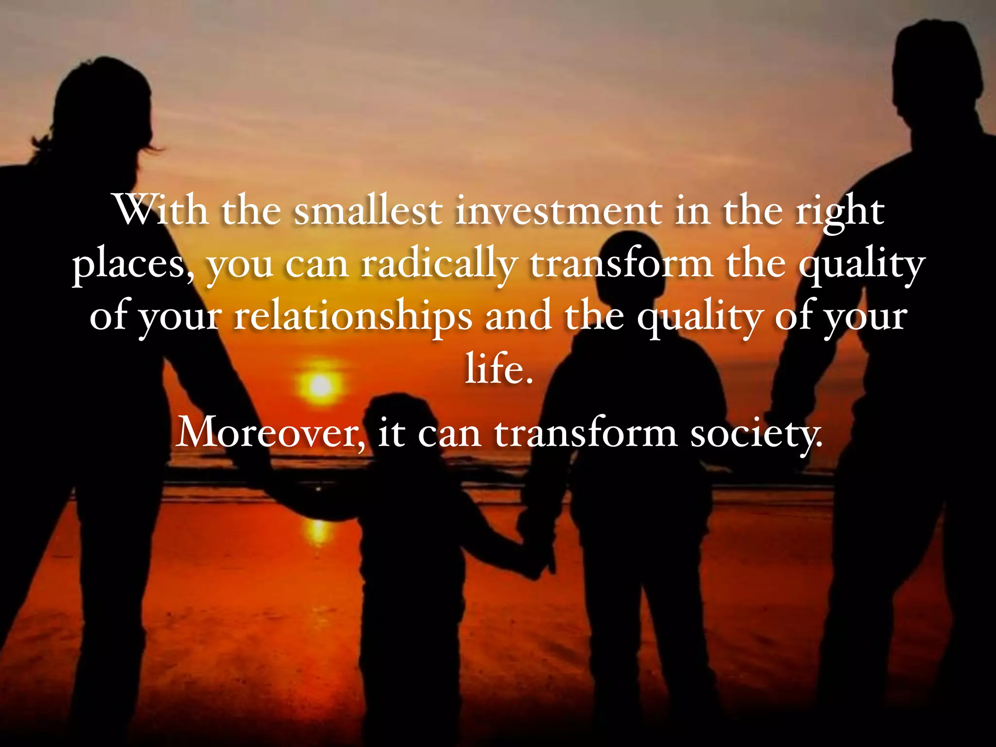 With the smallest investment in the right
places, you can radically transform the quality
of your relationships and the quality of your
life. #
Moreover, it can transform society.#
 