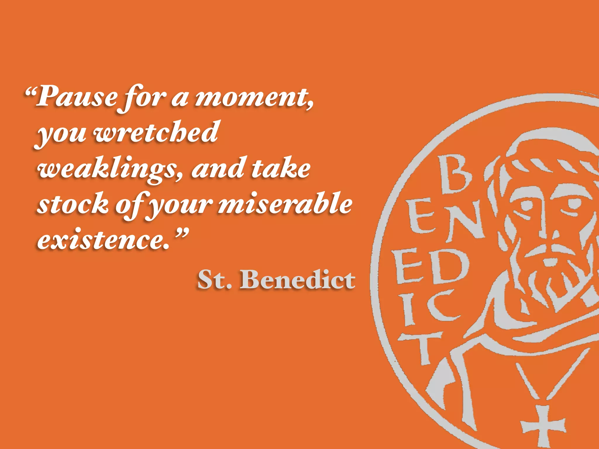 “Pause for a moment,
you wretched
weaklings, and take
stock of your miserable
existence.” !
St. Benedict!
 