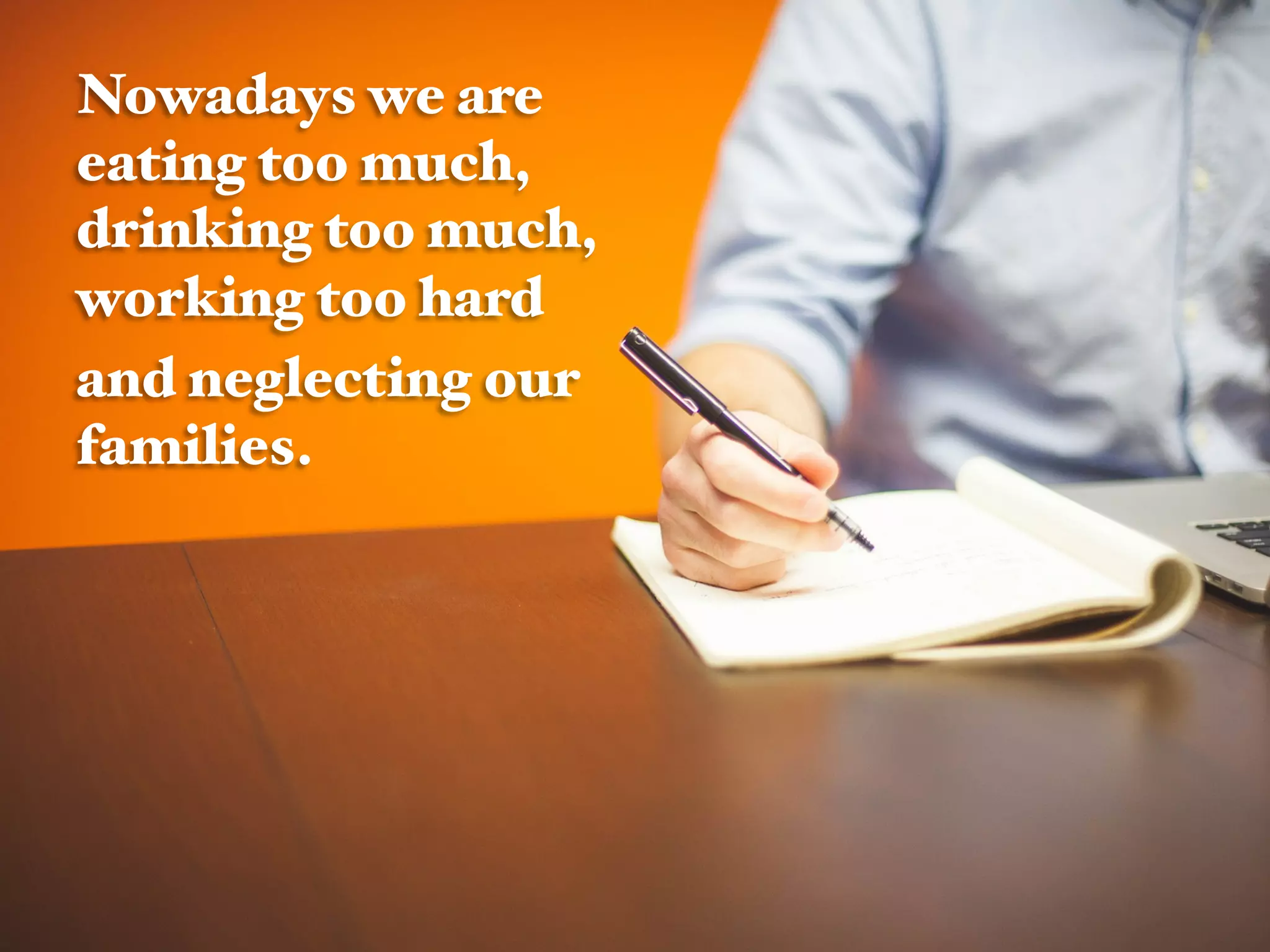 Nowadays we are
eating too much,
drinking too much,
working too hard !
and neglecting our
families.!
!
 