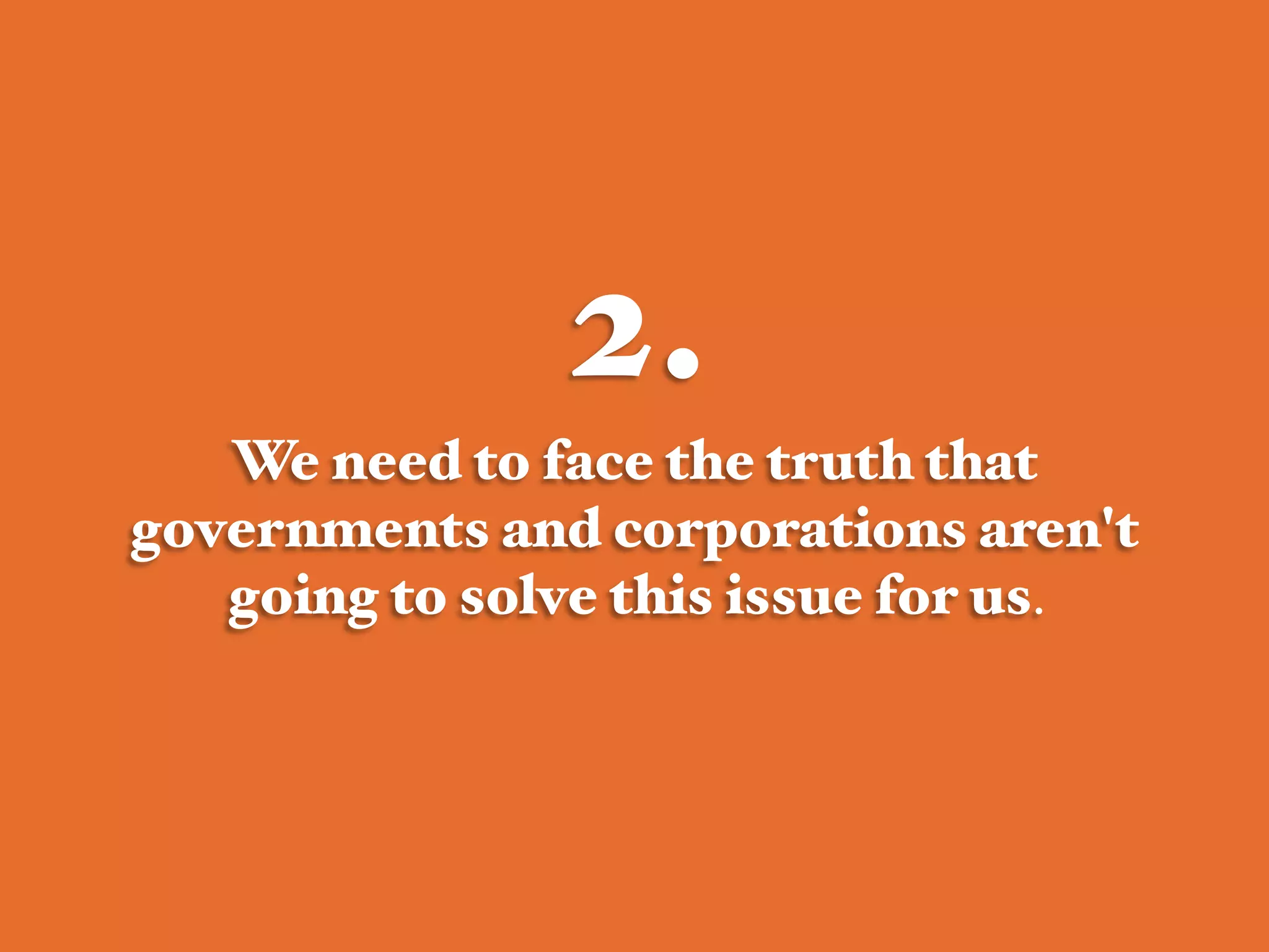 2.!
We need to face the truth that
governments and corporations aren't
going to solve this issue for us. #
 