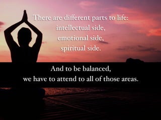 There are diﬀerent parts to life:#
intellectual side,#
emotional side, #
spiritual side. #
#
And to be balanced, #
we have...