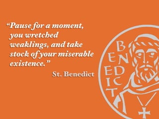 “Pause for a moment,
you wretched
weaklings, and take
stock of your miserable
existence.” !
St. Benedict!
 