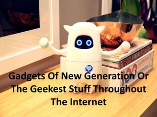 Gadgets Of New Generation Or
The Geekest Stuff Throughout
The Internet
 
