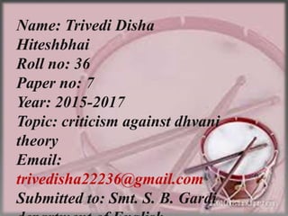 Name: Trivedi Disha
Hiteshbhai
Roll no: 36
Paper no: 7
Year: 2015-2017
Topic: criticism against dhvani
theory
Email:
trivedisha22236@gmail.com
Submitted to: Smt. S. B. Gardi
 