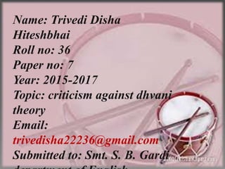 Name: Trivedi Disha
Hiteshbhai
Roll no: 36
Paper no: 7
Year: 2015-2017
Topic: criticism against dhvani
theory
Email:
trive...