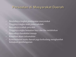  Rendahnya tingkat pendapatan masyarakat
 Tingginya angka anak putus sekolah
 Banyaknya wabah penyakit
 Tingginya angka kematian bayi dan Ibu melahirkan
 Banyaknya kenakalan remaja
 Kesulitan akses infrastuktur
 Keterisolasian suatu daerah juga kerkadang menghambat
kemajuan pembangunan
 