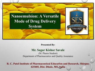 Nanoemulsion: A Versatile
Mode of Drug Delivery
System
Mr. Sagar Kishor Savale
(M. Pharm Student)
Department of Pharmaceutics and Quality Assurance
R. C. Patel Institute of Pharmaceutical Education and Research, Shirpur,
425405, Dist. Dhule, MS, India
Presented By:
 