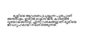ഭൂമിയെ ആവരണം യചയ്യുന്ന പുതപ്പാണ്
അന്തരീഷം. ഇതിൽ ഓക്സിജൻ, കാർബൺ
ഡയൊക്സസഡ്, എന്നീ വതകങ്ങളാണ് ഭൂമിയെ
ജീവഗൃഹമാെി നിലനിർത്തുന്നത്.
 