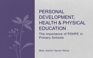 The importance of PDHPE in
Primary Schools
Miss Jazmin Xavier Kblue
PERSONAL
DEVELOPMENT,
HEALTH & PHYSICAL
EDUCATION
 