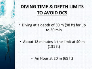 DIVING TIME & DEPTH LIMITS
TO AVOID DCS
• Diving at a depth of 30 m (98 ft) for up
to 30 min
• About 18 minutes is the limit at 40 m
(131 ft)
• An Hour at 20 m (65 ft)
 