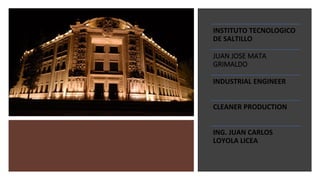 INSTITUTO TECNOLOGICO 
DE SALTILLO 
JUAN JOSE MATA 
GRIMALDO
INDUSTRIAL ENGINEER
CLEANER PRODUCTION 
ING. JUAN CARLOS 
LOYOLA LICEA 
 