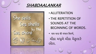 SHABDAALANKAR
• ALLITERATION
• THE REPETITION OF
SOUNDS AT THE
BEGINNING OF WORDS.
• चारु चन्द्र की चंचल हकिणें,
મીઠા મધુનાે મીઠા મેહુલારે
લોલ.
 