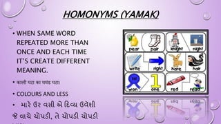 HOMONYMS (YAMAK)
• WHEN SAME WORD
REPEATED MORE THAN
ONCE AND EACH TIME
IT’S CREATE DIFFERENT
MEANING.
• काली घटा का घमंड घटा।
• COLOURS AND LESS
• મારે ઉર વસી એ દદવ્ય ઉવૅશી
જે વાચે ચોપડી, તે ચોપડી ચોપડી
 