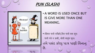 PUN (SLASH)
• A WORD IS USED ONCE BUT
IS GIVE MORE THAN ONE
MEANING.
• िहहमन पानी िाहिये,हिन पानी सि सून।
पानी गये न ऊििै, मोती मानुष चून।।
તમે પસંદ કરેલુ પાત્ર પાણી વવનાાુુ
છે.
 