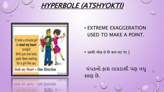 HYPERBOLE (ATSHYOKTI)
• EXTREME EXAGGERATION
USED TO MAKE A POINT.
• उसकी चीि से मेिे कान फट गए |
ચંપકનાો હાથ લાકડાથી પણ વધુ
કઠણ છે.
 