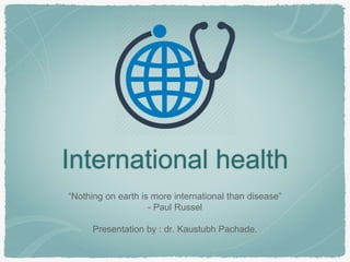 International health
“Nothing on earth is more international than disease”
- Paul Russel
Presentation by : dr. Kaustubh Pachade.
 