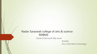 Nadar Saraswati college of arts & science
. RDBMS
Oracle & Microsoft SQL server
. B.kohila
. M.sc information technology
 