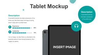 Tablet Mockup
A wonderful serenity has taken possession of my
entire soul, like these sweet mornings of spring
which I enjoy with my whole heart.
Description
Experience
Leadership
01
02
90%
70%
A wonderful serenity
has taken possession
of my entire soul
Description
I am so happy, my dear friend, so absorbed in the
exquisite sense of mere tranquil existence, that I
neglect my talents.
 