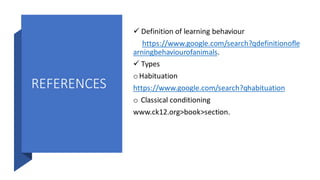 REFERENCES
✓ Definition of learning behaviour
https://www.google.com/search?qdefinitionofle
arningbehaviourofanimals.
✓ Types
o Habituation
https://www.google.com/search?qhabituation
o Classical conditioning
www.ck12.org>book>section.
 