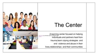 The Center
A learning center focused on helping
individuals and partners heal from
trauma,learn coping strategies and
end violence and abuse in their
lives,relationships and their communities
This Photo by Unknown author is licensed under CC BY-SA-NC.
This Photo by Unknown author is licensed under
CC BY.
 
