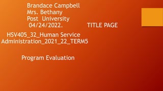 Brandace Campbell
Mrs. Bethany
Post University
04/24/2022. TITLE PAGE
HSV405_32_Human Service
Administration_2021_22_TERM5
Program Evaluation
 