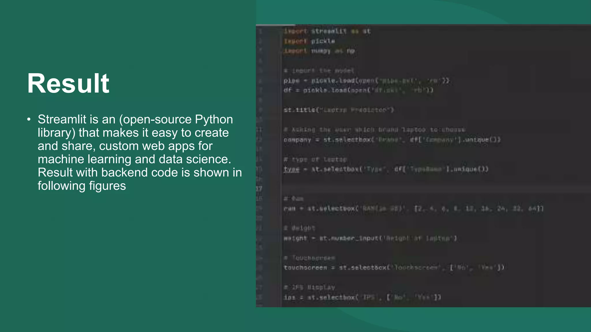 Result
• Streamlit is an (open-source Python
library) that makes it easy to create
and share, custom web apps for
machine learning and data science.
Result with backend code is shown in
following figures
 