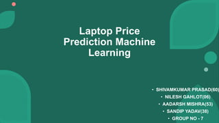 Laptop Price
Prediction Machine
Learning
• SHIVAMKUMAR PRASAD(60)
• NILESH GAHLOT(06)
• AADARSH MISHRA(53)
• SANDIP YADAV(38)
• GROUP NO - 7
 
