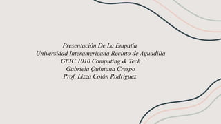 Presentación De La Empatía
Universidad Interamericana Recinto de Aguadilla
GEIC 1010 Computing & Tech
Gabriela Quintana Crespo
Prof. Lizza Colón Rodríguez
 