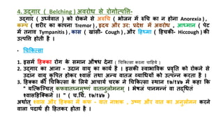 4. उद्गार ( Belching ) अवरोध से रोगोत्पत्ति-
उद्गार ( उर्धविवाि ) को रोकने से अरुधच ( भोजन में रुधच का न िोना Anorexia ) ,
कम्भप ( शरीर का कांपना Tremor ) , हृदय और उर: रदेश में अवरोध , आर्धमान ( पेि
में िनाव Tympanitis ) , कास ( खांसय- Cough ) , और हिर्धमा ( हिचकी- Hiccough ) की
उत्पत्ति िोिय िै ।
• धचककत्सा
1. इसमें हितका रोग क
े समान औषध देना ( चिकित्सा िरना िाहिये )
2. उद्गार का आना - उदान वायु का कायि िै । इसकी स्वाभात्तवक रवृति को रोकने से
उदान वायु क
ु त्तपि िोकर श्वास िथा अन्य वािज व्याधधयों को उत्पन्न करिा िै ।
3. हितका की धचककत्सा क
े मलये आचायि चरक ने धचककत्सा स्थान १७/१४७ में किा कक
“ यजत्कजचचि् कफवािघ्नमुष्णं वािानुलोमनम् । भेषजं पानमन्नं वा िद्धधिं
श्वासहिजतकने ।। " ( च.धच. १७/१४७ )
अथािि् श्वास और हितका में कफ - वाि नाशक , उष्ण और वाि का अनुलोमन करने
वाला पदाथि िी हििकर िोिा िै ।
 