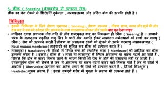 5. छर ंक ( Sneezing ) वेगावरोध से उत्पन्न रोग-
छर ंक का वेग रोकने से मशरोऽतिि दुबिलिा , मन्यास्िम्भभ और अहदिि रोग की उत्पत्ति िोिय िै ।
धचककत्सा
• इसकी धचककत्सा क
े मलये ियक्ष्ण धूमपान ( Smoking ) , ियक्ष्ण अचजन , ियक्ष्ण घ्राण, नावन और सूयि की ओर
देख कर ये सब करें स्वेदनऔर अभ्यंग क
े साथ वािनाशक भोजन और उसक
े बाद घृि देना चाइए
• नामसका द्वारा अचानक ियव्र गति से ियव्र शब्दयुति वायु का तनकलना िी छर ंक ( Sneezing ) िै । आचायि
चरक क
े मिानुसार रक
ु त्तपि वायु मसर क
े चारों ओर व्याप्ि िोकर नासागि ममिस्थानों को स्पशि कर क्षवथु (
छर ंक ) रोग को उत्पन्न करिय िै ियक्ष्ण या असात्म्भय िव्यों को सूंघने से उसक
े परमाणु नासाकलागि (
Nasal mucous membrane ) नाड्याग्रो को क्षुमभि कर छर ंक को उत्पन्न करिे िैं ।
• नासागुिा ( Nasal cavity ) क
े त्तववरों में जस्थि कफ भय स्थातनक कला ( Membrane ) को उिेजजि कर छर ंक
उत्पन्न करिा िै । इससे ( छर ंक से ) नासा या नासागुिा में जस्थि असात्म्भय या बाह्य पदाथि आ जािे िैं ,
जजससे कक दोष क
े बािर तनकल जाने क
े कारण ककसय भय रोग क
े िोने की संभावना निीं रि जािय िै ।
रयत्नपूविक छर ंक को रोकने से जब ये असात्म्भय या बाह्य पदाथि बािर निीं तनकल पािे िै िब ये स्रोिों में
अवरोध ( Obstruction ) उत्पन्न कर अनेक रकार क
े रोगों को उत्पन्न करिे िैं , जजनमें मशराःशूल (
Headache ) मुख्य लक्षण िैं । इससे सम्भपूणि शरीर में गुरुिा क
े लक्षण भय उत्पन्न िोिे िैं ।
 
