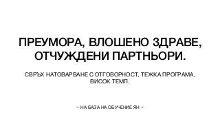 ПРЕУМОРА, ВЛОШЕНО ЗДРАВЕ,
ОТЧУЖДЕНИ ПАРТНЬОРИ.
СВРЪХ НАТОВАРВАНЕ С ОТГОВОРНОСТ, ТЕЖКА ПРОГРАМА,
ВИСОК ТЕМП.
~ НА БАЗА НА ОБУЧЕНИЕ ЯН ~
 