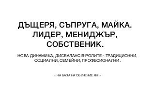 ДЪЩЕРЯ, СЪПРУГА, МАЙКА.
ЛИДЕР, МЕНИДЖЪР,
СОБСТВЕНИК.
НОВА ДИНАМИКА, ДИСБАЛАНС В РОЛИТЕ - ТРАДИЦИОННИ,
СОЦИАЛНИ, СЕМЕЙНИ, ПРОФЕСИОНАЛНИ.
~ НА БАЗА НА ОБУЧЕНИЕ ЯН ~
 