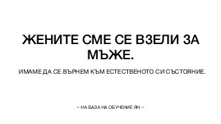 ЖЕНИТЕ СМЕ СЕ ВЗЕЛИ ЗА
МЪЖЕ.
ИМАМЕ ДА СЕ ВЪРНЕМ КЪМ ЕСТЕСТВЕНОТО СИ СЪСТОЯНИЕ.
~ НА БАЗА НА ОБУЧЕНИЕ ЯН ~
 