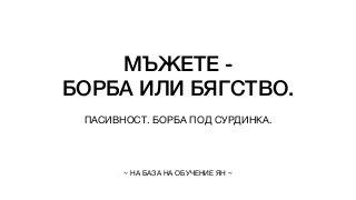 МЪЖЕТЕ -


БОРБА ИЛИ БЯГСТВО.
ПАСИВНОСТ. БОРБА ПОД СУРДИНКА.
~ НА БАЗА НА ОБУЧЕНИЕ ЯН ~
 