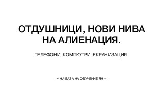 ОТДУШНИЦИ, НОВИ НИВА
НА АЛИЕНАЦИЯ.
ТЕЛЕФОНИ, КОМПЮТРИ. ЕКРАНИЗАЦИЯ.
~ НА БАЗА НА ОБУЧЕНИЕ ЯН ~
 