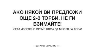 АКО НЯКОЙ ВИ ПРЕДЛОЖИ
ОЩЕ 2-3 ТОРБИ, НЕ ГИ
ВЗИМАЙТЕ!
СЕГА ИЗВЕСТНО ВРЕМЕ НЯМА ДА МИСЛЯ ЗА ТОВА!
~ ЦИТАТ ОТ ОБУЧЕНИЕ ЯН ~
 