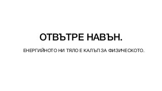 ОТВЪТРЕ НАВЪН.
ЕНЕРГИЙНОТО НИ ТЯЛО Е КАЛЪП ЗА ФИЗИЧЕСКОТО.
 