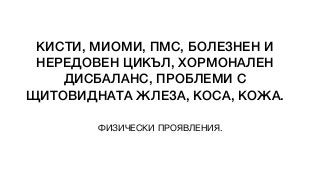 КИСТИ, МИОМИ, ПМС, БОЛЕЗНЕН И
НЕРЕДОВЕН ЦИКЪЛ, ХОРМОНАЛЕН
ДИСБАЛАНС, ПРОБЛЕМИ С
ЩИТОВИДНАТА ЖЛЕЗА, КОСА, КОЖА.
ФИЗИЧЕСКИ ПРОЯВЛЕНИЯ.
 