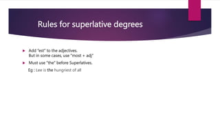 Rules for superlative degrees
 Add “est” to the adjectives.
But in some cases, use “most + adj”
 Must use “the” before S...