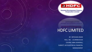HDFC LIMITED
BY- IBTESHAN ANAM
ROLL. NO. - 22L9MBA33103
COURSE: MBA (GENERAL)
SUBJECT: ACCOUNTING & FINANCIAL
MANAGEMENT
 