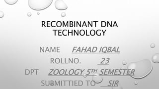 RECOMBINANT DNA
TECHNOLOGY
NAME FAHAD IQBAL
ROLLNO. 23
DPT ZOOLOGY 5TH SEMESTER
SUBMITTIED TO SIR
 