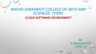 NADAR SARASWATI COLLEGE OF ARTS AND
SCIENCES, THENI.
CLOUD SOFTWARE ENVIRONMENT
By
A.Nagavarthini
ll MSc CS
 