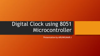 Digital Clock using 8051
Microcontroller
Presentation by ARUNKUMAR J
 