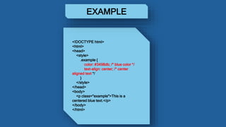 <!DOCTYPE html>
<html>
<head>
<style>
.example {
color: #3498db; /* blue color */
text-align: center; /* center
aligned text */
}
</style>
</head>
<body>
<p class="example">This is a
centered blue text.</p>
</body>
</html>
EXAMPLE
 