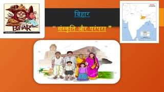 बिहार
“ संस्कृति और परंपरा ”
 