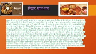 बिहार खान पान
भोजन में दाल, भात, रोटी, भाजी, अचार, पापड़, सत्तू चाव से खाया जाता है। बिहारी भोजन के रूप में लिट्टी-चोखा[2]
को
वैश्विक पहचान मिली है। जैसा कि पहले कहा गया है, बिहार के लोगों द्वारा खाया जाने वाला भोजन शाकाहारी और बहुत
स्वस्थ है। मुख्य भोजन चावल, दाल, रोटी, भाजी और अचार है, जो क्रमशः चावल, दाल, गेहूं का आटा, शाक-फलियों और
अचार से बनता है। वे पानी में भिगोए बिना स्प्राउट्स का उपयोग करते हैं और चूड़ा भूंजा और मखाने का उपयोग हल्के
आहार में करते हैं। प्रसिद्ध "झाल मुरी" (अंकुरित चना, भुना चावल, चूड़ा, मूढ़ी और बारीक कटे हुए आलू, मिर्च, नारियल
और निम्बू और नमक का छिड़काव किया हुआ ) एक मशहूर नाश्ता है। परंपरागत रूप से, सरसों का तेल और घी खाना
पकाने वाला लोकप्रिय माध्यम है। देसी मसालों के साथ मसालेदार चावल, दाल, "खिचड़ी", दही, अचार (5000 से अधिक
किस्मों के अचार एक वर्ष में महिलाओं द्वारा तैयार किए जाते हैं), पापड, घी (बिलोया हुआ मक्खन) जैसे कई साथियों के
साथ परोसा जाता है, चोखा (उबाल कर मसले हुए आलू, बारीक कटा हुआ प्याज, हरी मिर्च), बैंगन का चोखा (मिर्च, कान्दा
और थोड़ा सरसों के तेल के साथ बेक किया हुआ और मसला हुआ बैंगन) और धनिया की चटनी (कॉरिएडर पेस्ट, लहसुन,
टमाटर और क्लीलीज़ के साथ मिश्रित) शनिवार को बिहार के ज्यादातर लोगों के लिए दोपहर के भोजन का आयोजन
किया जाता है। लोग भोजन में किस्मों की तलाश करते हैं, इसलिए छह प्रकार के सब्जी के व्यंजन प्रत्येक भोजन के साथ
रोज़ तैयार करते हैं। गोभी के साथ सलाद, कच्चे मटर, प्याज, टमाटर, ककड़ी, धनिया की खाल, चुकंदर जड़, गाजर और
ताजी शीतकालीन सब्जियां भोजन के साथ बड़ी थाली में परोसी जाती हैं। दूध उबला जाता है जब तक यह आधे तक कम
नहीं होता और उसके बाद मोटी दही बन जाती है। विभिन्न प्रकार के भरवां पराठा भी आम है।
 