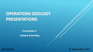 OPERATIONS GEOLOGY
PRESENTATIONS
Presentation 7:
Casing & Cementing
25 November 2016Ali Trichelli
 